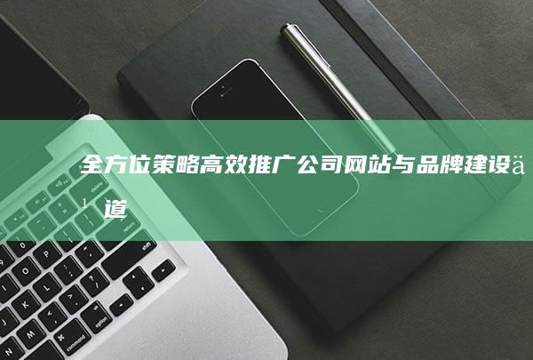 全方位策略：高效推广公司网站与品牌建设之道